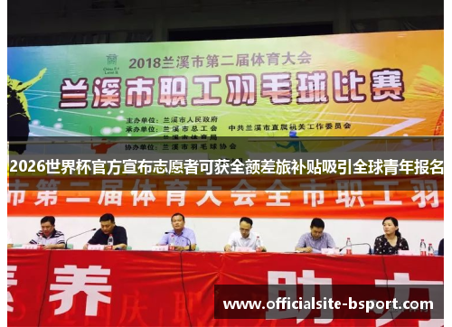 2026世界杯官方宣布志愿者可获全额差旅补贴吸引全球青年报名 2026世界杯官方宣布志愿者可获全额差旅补贴吸引全球青年报名