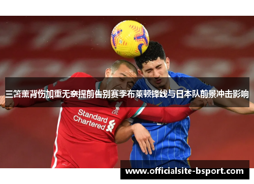 三笘薰背伤加重无奈提前告别赛季布莱顿锋线与日本队前景冲击影响 三笘薰背伤加重无奈提前告别赛季布莱顿锋线与日本队前景冲击影响
