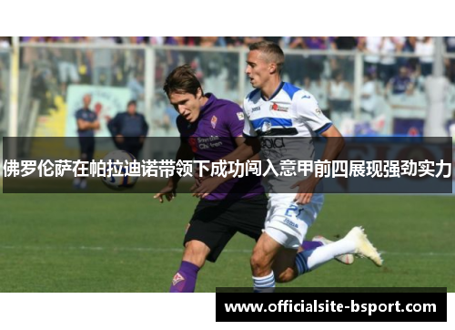 佛罗伦萨在帕拉迪诺带领下成功闯入意甲前四展现强劲实力