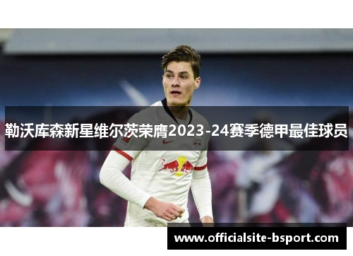 勒沃库森新星维尔茨荣膺2023-24赛季德甲最佳球员
