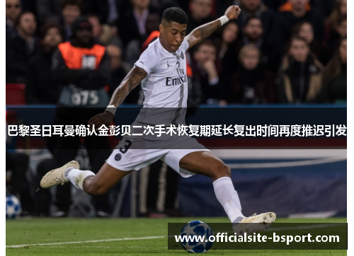 巴黎圣日耳曼确认金彭贝二次手术恢复期延长复出时间再度推迟引发 巴黎圣日耳曼确认金彭贝二次手术恢复期延长复出时间再度推迟引发