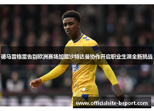 德马雷格雷告别欧洲赛场加盟沙特达曼协作开启职业生涯全新挑战 德马雷格雷告别欧洲赛场加盟沙特达曼协作开启职业生涯全新挑战