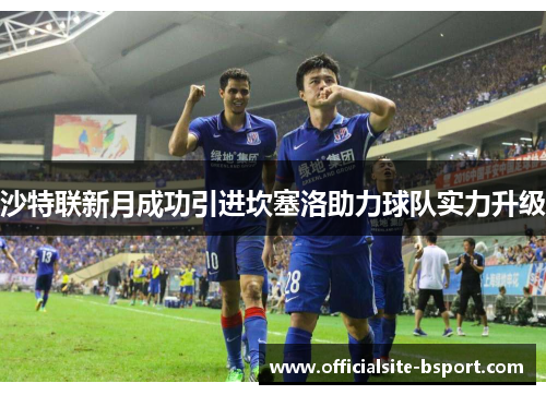 沙特联新月成功引进坎塞洛助力球队实力升级