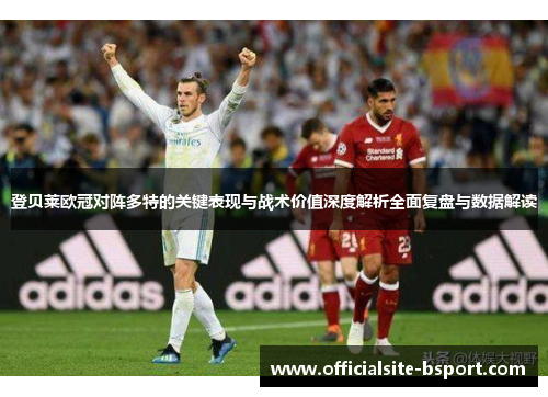 登贝莱欧冠对阵多特的关键表现与战术价值深度解析全面复盘与数据解读 登贝莱欧冠对阵多特的关键表现与战术价值深度解析全面复盘与数据解读