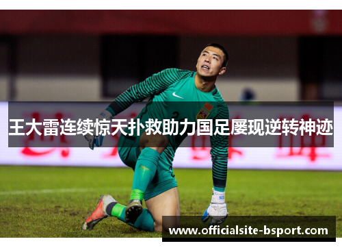 王大雷连续惊天扑救助力国足屡现逆转神迹 王大雷连续惊天扑救助力国足屡现逆转神迹