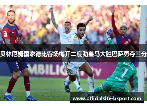 贝林厄姆国家德比客场梅开二度助皇马大胜巴萨勇夺三分