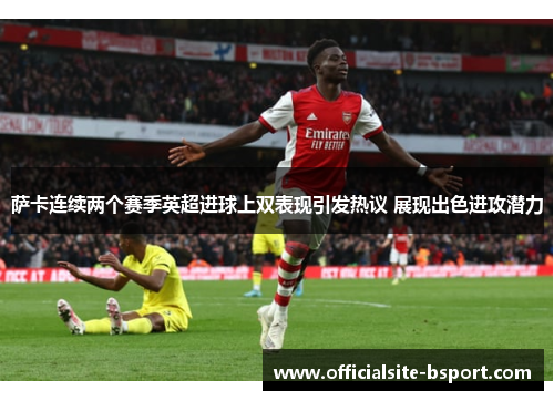 萨卡连续两个赛季英超进球上双表现引发热议 展现出色进攻潜力