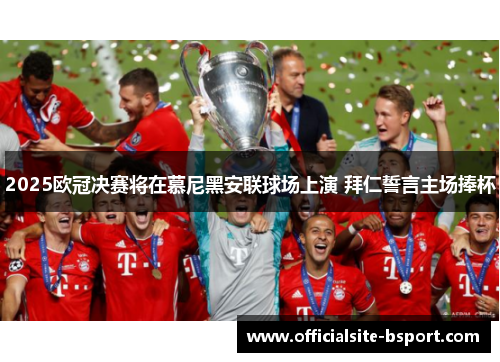 2025欧冠决赛将在慕尼黑安联球场上演 拜仁誓言主场捧杯