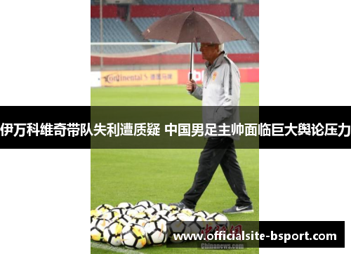伊万科维奇带队失利遭质疑 中国男足主帅面临巨大舆论压力