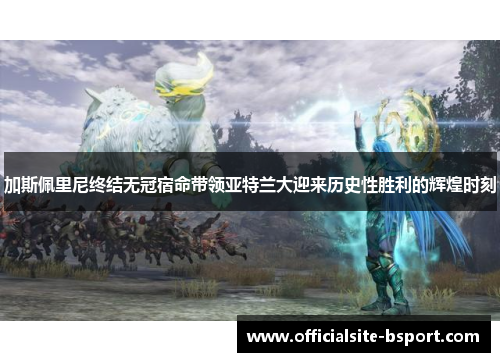 加斯佩里尼终结无冠宿命带领亚特兰大迎来历史性胜利的辉煌时刻 加斯佩里尼终结无冠宿命带领亚特兰大迎来历史性胜利的辉煌时刻