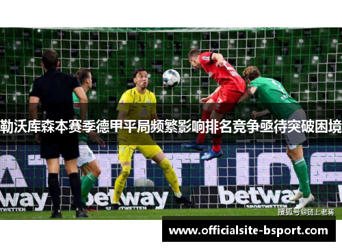 勒沃库森本赛季德甲平局频繁影响排名竞争亟待突破困境 勒沃库森本赛季德甲平局频繁影响排名竞争亟待突破困境