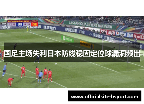 国足主场失利日本防线稳固定位球漏洞频出 国足主场失利日本防线稳固定位球漏洞频出