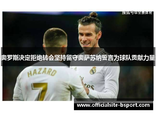 奥罗斯决定拒绝转会坚持留守奥萨苏纳誓言为球队贡献力量