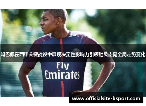姆巴佩在西甲关键战役中展现决定性影响力引领胜负走向全局走势变化