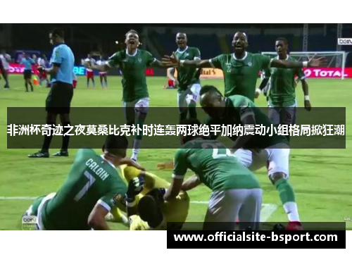 非洲杯奇迹之夜莫桑比克补时连轰两球绝平加纳震动小组格局掀狂潮