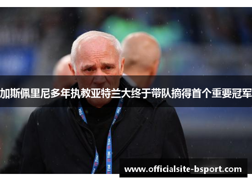 加斯佩里尼多年执教亚特兰大终于带队摘得首个重要冠军