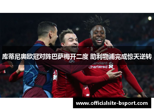 库蒂尼奥欧冠对阵巴萨梅开二度 助利物浦完成惊天逆转