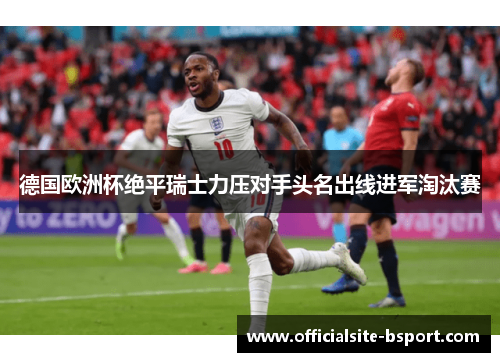 德国欧洲杯绝平瑞士力压对手头名出线进军淘汰赛
