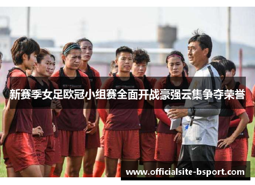 新赛季女足欧冠小组赛全面开战豪强云集争夺荣誉