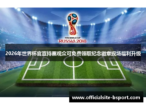 2026年世界杯官宣持票观众可免费领取纪念徽章现场福利升级 2026年世界杯官宣持票观众可免费领取纪念徽章现场福利升级