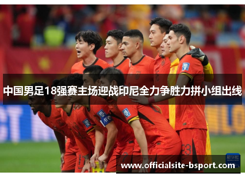中国男足18强赛主场迎战印尼全力争胜力拼小组出线 中国男足18强赛主场迎战印尼全力争胜力拼小组出线