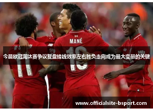 今晨欧冠淘汰赛争议复盘锋线效率左右胜负走向成为最大变量的关键