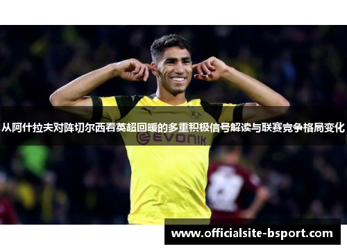 从阿什拉夫对阵切尔西看英超回暖的多重积极信号解读与联赛竞争格局变化 从阿什拉夫对阵切尔西看英超回暖的多重积极信号解读与联赛竞争格局变化