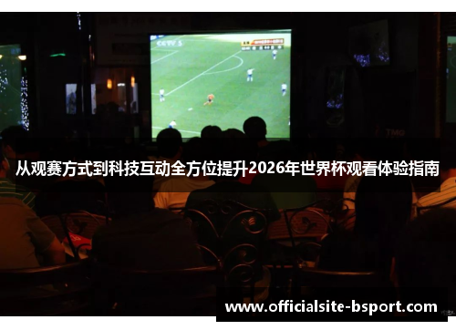 从观赛方式到科技互动全方位提升2026年世界杯观看体验指南 从观赛方式到科技互动全方位提升2026年世界杯观看体验指南