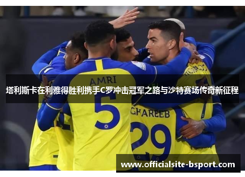 塔利斯卡在利雅得胜利携手C罗冲击冠军之路与沙特赛场传奇新征程