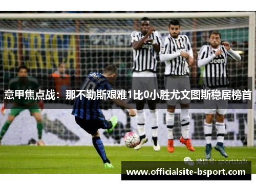 意甲焦点战：那不勒斯艰难1比0小胜尤文图斯稳居榜首