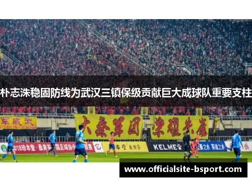 朴志洙稳固防线为武汉三镇保级贡献巨大成球队重要支柱