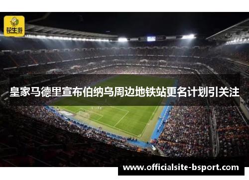 皇家马德里宣布伯纳乌周边地铁站更名计划引关注