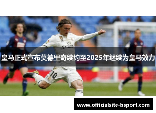 皇马正式宣布莫德里奇续约至2025年继续为皇马效力 皇马正式宣布莫德里奇续约至2025年继续为皇马效力