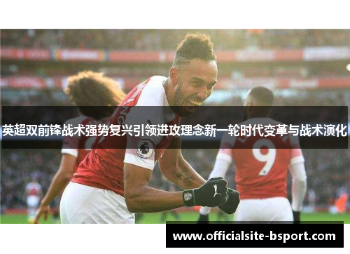 英超双前锋战术强势复兴引领进攻理念新一轮时代变革与战术演化 英超双前锋战术强势复兴引领进攻理念新一轮时代变革与战术演化