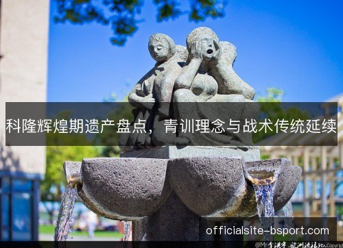 科隆辉煌期遗产盘点，青训理念与战术传统延续
