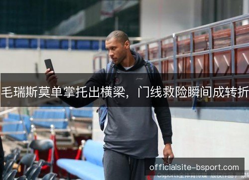 毛瑞斯莫单掌托出横梁,门线救险瞬间成转折 毛瑞斯莫单掌托出横梁,门线救险瞬间成转折